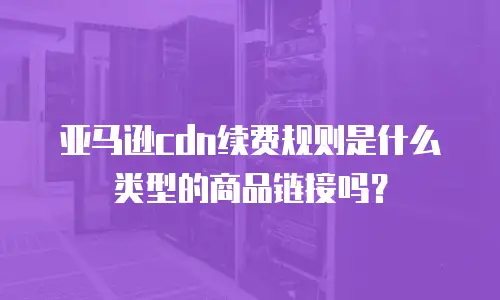 亚马逊cdn续费规则是什么类型的商品链接吗？
