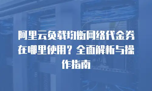 阿里云负载均衡网络代金券在哪里使用？全面解析与操作指南