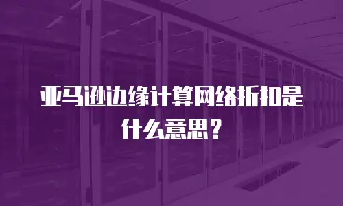 亚马逊边缘计算网络折扣是什么意思？
