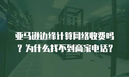亚马逊边缘计算网络收费吗？为什么找不到商家电话？
