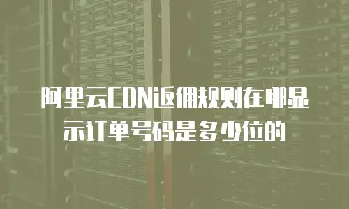 阿里云CDN返佣规则在哪显示订单号码是多少位的