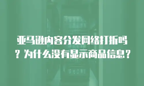 亚马逊内容分发网络打折吗？为什么没有显示商品信息？