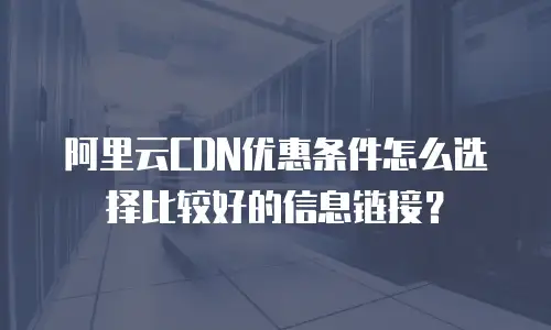 阿里云CDN优惠条件怎么选择比较好的信息链接？