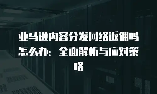 亚马逊内容分发网络返佣吗怎么办：全面解析与应对策略
