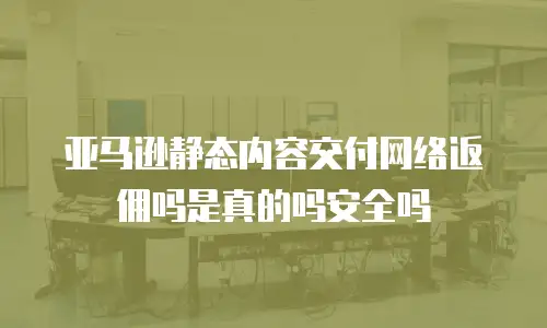 亚马逊静态内容交付网络返佣吗是真的吗安全吗
