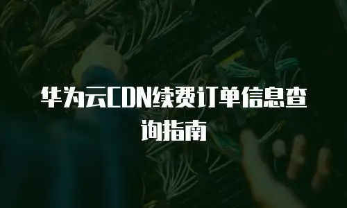 华为云CDN续费订单信息查询指南