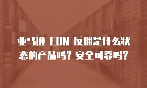 亚马逊 CDN 反佣是什么状态的产品吗？安全可靠吗？