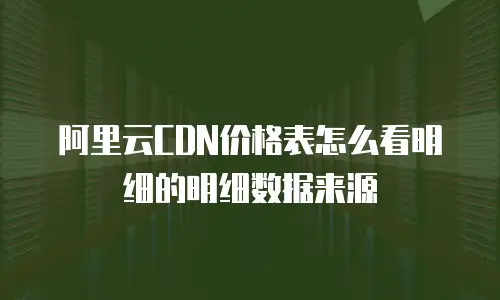 阿里云CDN价格表怎么看明细的明细数据来源
