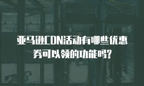 亚马逊CDN活动有哪些优惠券可以领的功能吗?