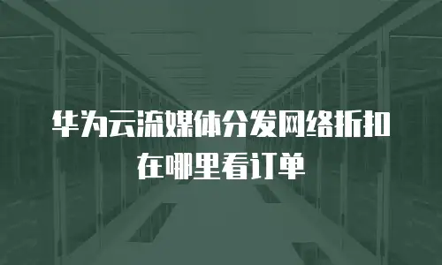 华为云流媒体分发网络折扣在哪里看订单