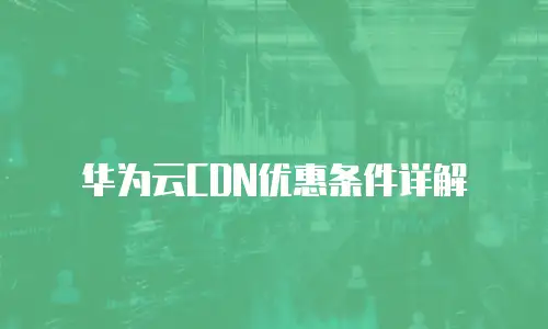 华为云CDN优惠条件详解