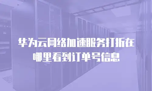 华为云网络加速服务打折在哪里看到订单号信息