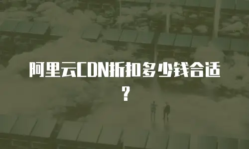 阿里云CDN折扣多少钱合适？