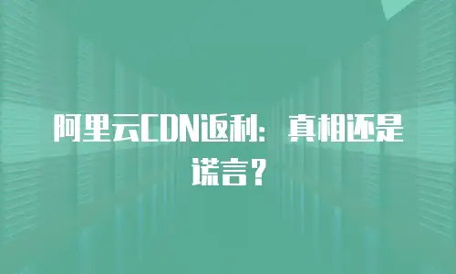 阿里云CDN返利：真相还是谎言？