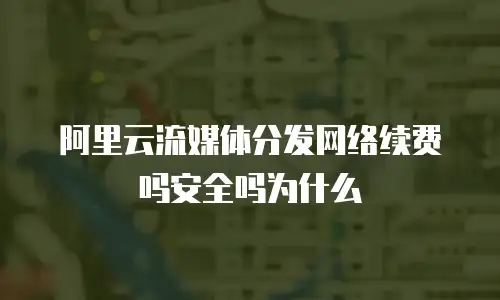 阿里云流媒体分发网络续费吗安全吗为什么