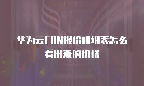 华为云CDN报价明细表怎么看出来的价格