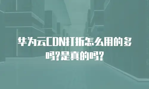 华为云CDN打折怎么用的多吗?是真的吗?