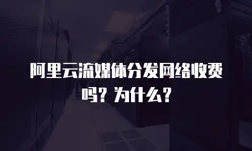 阿里云流媒体分发网络收费吗？为什么？