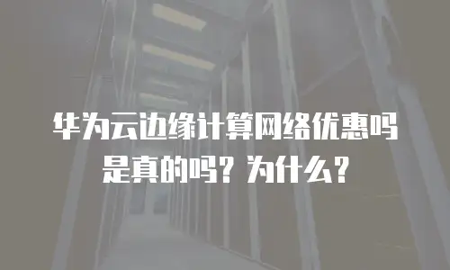 华为云边缘计算网络优惠吗是真的吗？为什么？
