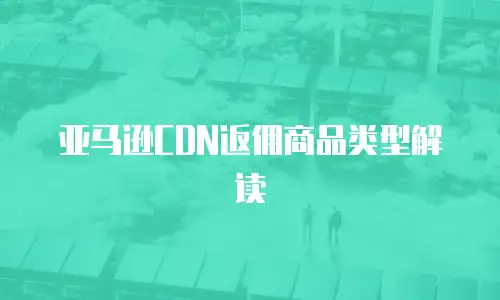 亚马逊CDN返佣商品类型解读