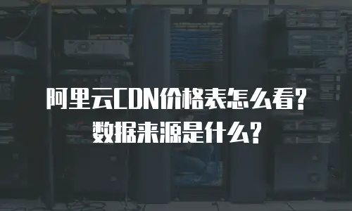 阿里云CDN价格表怎么看? 数据来源是什么?