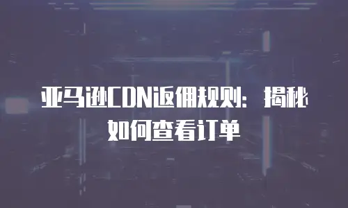 亚马逊CDN返佣规则：揭秘如何查看订单