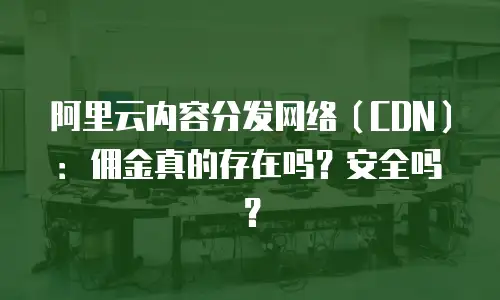 阿里云内容分发网络（CDN）：佣金真的存在吗？安全吗？