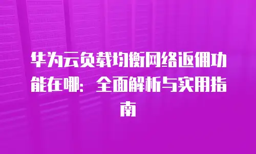 华为云负载均衡网络返佣功能在哪：全面解析与实用指南
