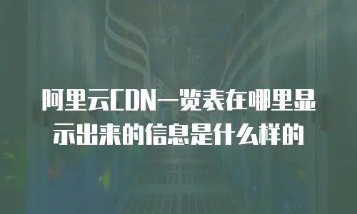 阿里云CDN一览表在哪里显示出来的信息是什么样的