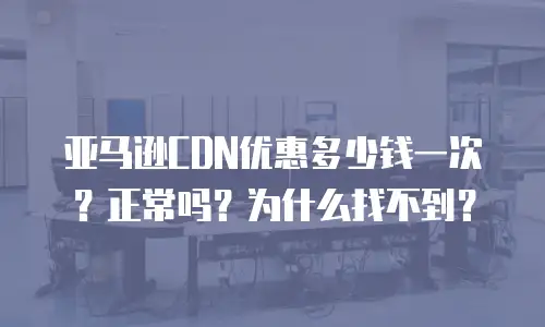 亚马逊CDN优惠多少钱一次？正常吗？为什么找不到？