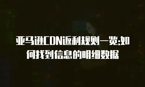 亚马逊CDN返利规则一览:如何找到信息的明细数据