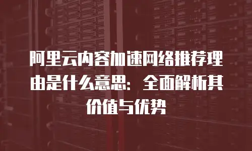 阿里云内容加速网络推荐理由是什么意思：全面解析其价值与优势