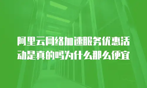 阿里云网络加速服务优惠活动是真的吗为什么那么便宜
