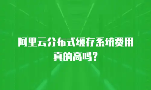 阿里云分布式缓存系统费用真的高吗？