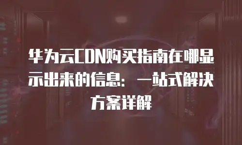 华为云CDN购买指南在哪显示出来的信息：一站式解决方案详解