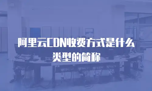 阿里云CDN收费方式是什么类型的简称