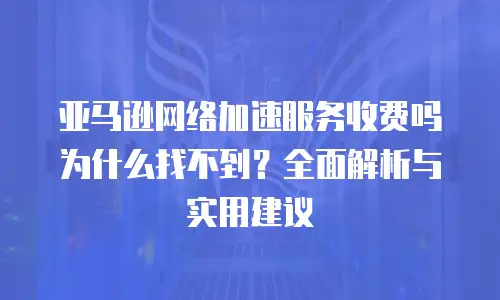 亚马逊网络加速服务收费吗为什么找不到？全面解析与实用建议