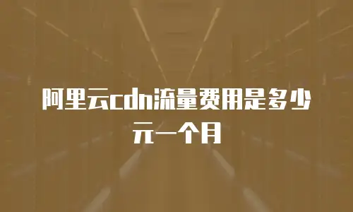 阿里云cdn流量费用是多少元一个月