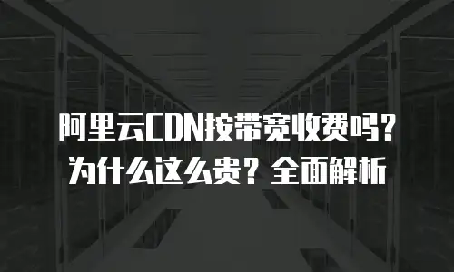 阿里云CDN按带宽收费吗？为什么这么贵？全面解析