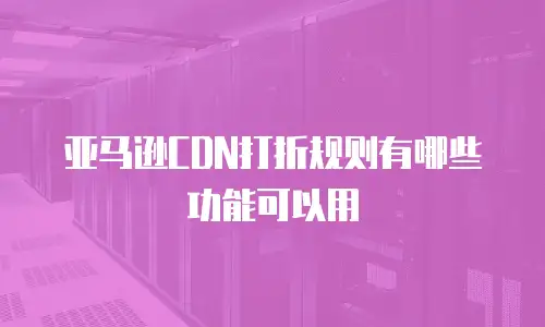 亚马逊CDN打折规则有哪些功能可以用