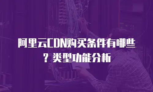 阿里云CDN购买条件有哪些？类型功能分析