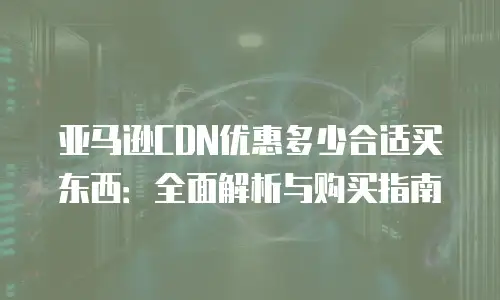 亚马逊CDN优惠多少合适买东西：全面解析与购买指南