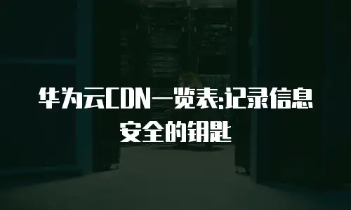 华为云CDN一览表:记录信息安全的钥匙
