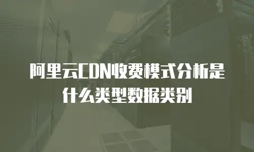 阿里云CDN收费模式分析是什么类型数据类别