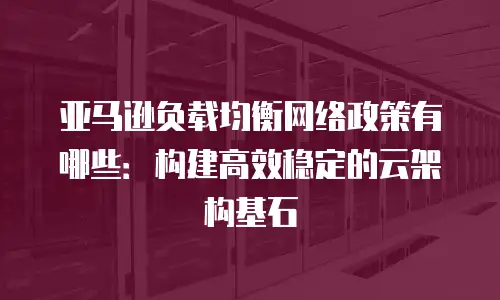 亚马逊负载均衡网络政策有哪些：构建高效稳定的云架构基石