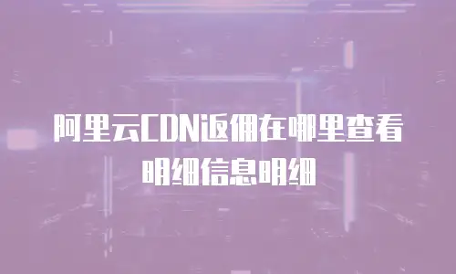 阿里云CDN返佣在哪里查看明细信息明细