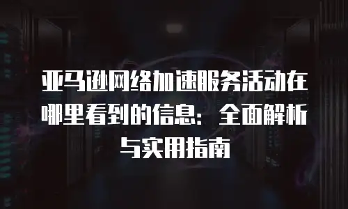 亚马逊网络加速服务活动在哪里看到的信息：全面解析与实用指南