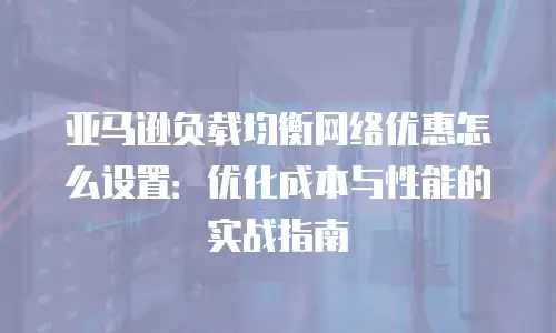 亚马逊负载均衡网络优惠怎么设置：优化成本与性能的实战指南