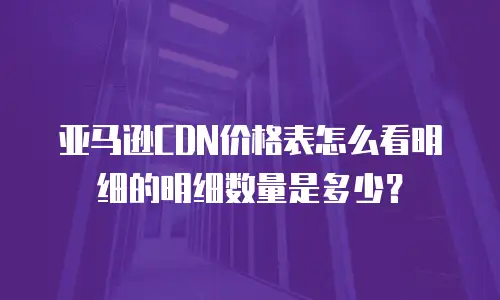 亚马逊CDN价格表怎么看明细的明细数量是多少？