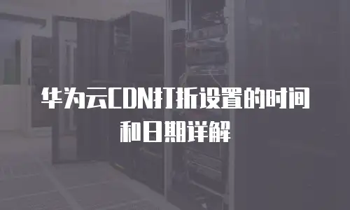 华为云CDN打折设置的时间和日期详解